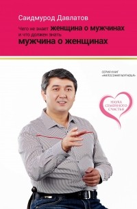 Саидмурод Давлатов - Чего не знает женщина о мужчинах и что должен знать мужчина о женщинах
