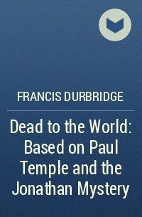 Френсис Дарбридж - Dead to the World: Based on Paul Temple and the Jonathan Mystery