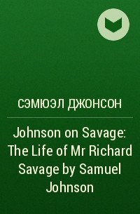 Сэмюэл Джонсон - Johnson on Savage: The Life of Mr Richard Savage by Samuel Johnson