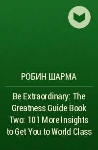 Робин Шарма - Be Extraordinary: The Greatness Guide Book Two: 101 More Insights to Get You to World Class