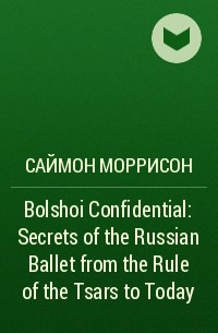 Саймон Моррисон - Bolshoi Confidential: Secrets of the Russian Ballet from the Rule of the Tsars to Today