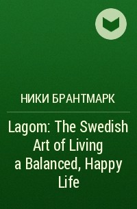 Ники Брантмарк - Lagom: The Swedish Art of Living a Balanced, Happy Life