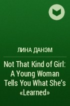 Лина Данэм - Not That Kind of Girl: A Young Woman Tells You What She’s “Learned”