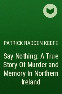 Patrick Radden Keefe - Say Nothing: A True Story Of Murder and Memory In Northern Ireland
