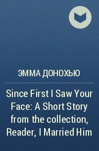Эмма Донохью - Since First I Saw Your Face: A Short Story from the collection, Reader, I Married Him