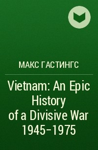 Макс Гастингс - Vietnam: An Epic History of a Divisive War 1945-1975