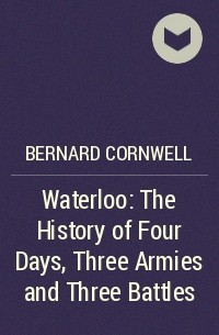 Bernard Cornwell - Waterloo: The History of Four Days, Three Armies and Three Battles