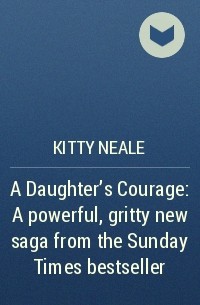 Китти Нил - A Daughter’s Courage: A powerful, gritty new saga from the Sunday Times bestseller