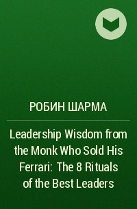 Робин Шарма - Leadership Wisdom from the Monk Who Sold His Ferrari: The 8 Rituals of the Best Leaders