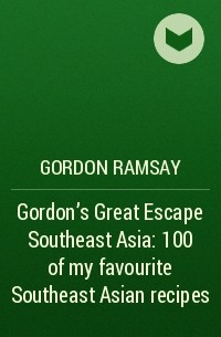 Гордон Рамзи - Gordon’s Great Escape Southeast Asia: 100 of my favourite Southeast Asian recipes