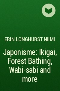 Эрин Ниими Лонгхёрст - Japonisme: Ikigai, Forest Bathing, Wabi-sabi and more