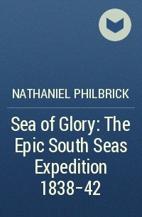 Натаниэль Филбрик - Sea of Glory: The Epic South Seas Expedition 1838–42