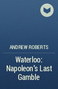 Эндрю Робертс - Waterloo: Napoleon's Last Gamble