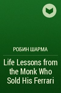 Робин Шарма - Life Lessons from the Monk Who Sold His Ferrari