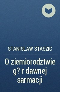 Stanislaw Staszic - O ziemiorodztwie g?r dawnej sarmacji