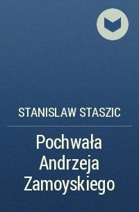 Stanislaw Staszic - Pochwała Andrzeja Zamoyskiego