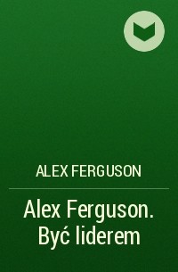Алекс Фергюсон - Alex Ferguson. Być liderem