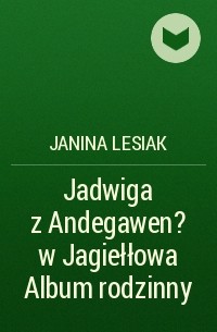 Janina Lesiak - Jadwiga z Andegawen?w Jagiełłowa Album rodzinny