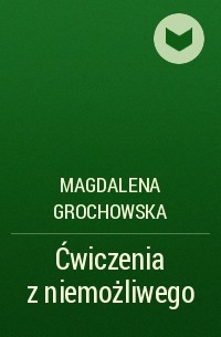Магдалена Гроховска - Ćwiczenia z niemożliwego