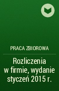 Praca Zbiorowa - Rozliczenia w firmie, wydanie styczeń 2015 r.