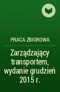 Praca Zbiorowa - Zarządzający transportem, wydanie grudzień 2015 r.