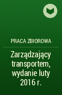 Praca Zbiorowa - Zarządzający transportem, wydanie luty 2016 r.