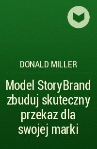 Дональд Миллер - Model StoryBrand zbuduj skuteczny przekaz dla swojej marki