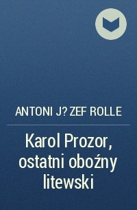Antoni J?zef Rolle - Karol Prozor, ostatni oboźny litewski