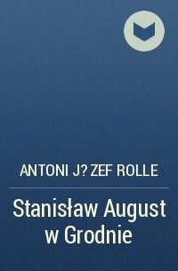 Antoni J?zef Rolle - Stanisław August w Grodnie