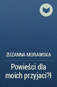 Zuzanna Morawska - Powieści dla moich przyjaci?ł