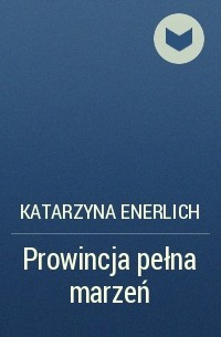 Katarzyna Enerlich - Prowincja pełna marzeń