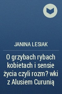 Janina Lesiak - O grzybach rybach kobietach i sensie życia czyli rozm?wki z Alusiem Curunią