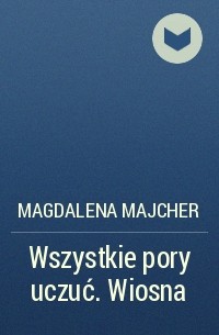 Magdalena Majcher - Wszystkie pory uczuć. Wiosna