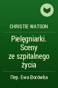 Christie Watson - Pielęgniarki. Sceny ze szpitalnego życia