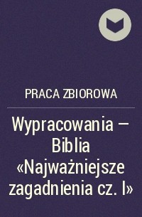 Praca Zbiorowa - Wypracowania - Biblia „Najważniejsze zagadnienia cz. I”