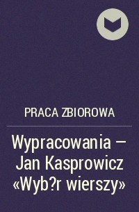 Praca Zbiorowa - Wypracowania - Jan Kasprowicz „Wyb?r wierszy”
