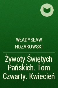 Władysław Hozakowski - Żywoty Świętych Pańskich. Tom Czwarty. Kwiecień