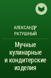 Александр Ратушный - Мучные кулинарные и кондитерские изделия
