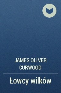 James Oliver Curwood - Łowcy wilków