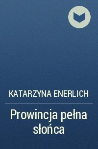 Katarzyna Enerlich - Prowincja pełna słońca