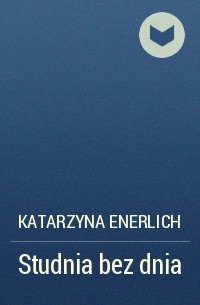 Katarzyna Enerlich - Studnia bez dnia