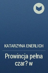 Katarzyna Enerlich - Prowincja pełna czar?w