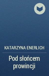 Katarzyna Enerlich - Pod słońcem prowincji