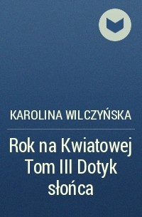 Karolina Wilczyńska - Rok na Kwiatowej Tom III Dotyk słońca