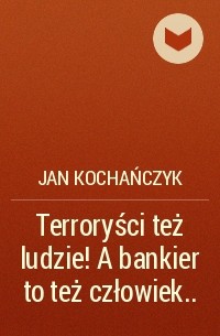 Jan Kochańczyk - Terroryści też ludzie! A bankier to też człowiek. ..