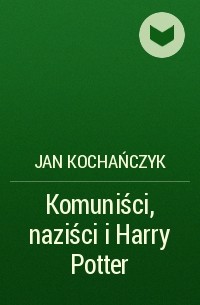 Jan Kochańczyk - Komuniści, naziści i Harry Potter