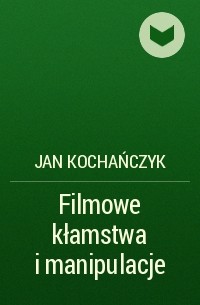 Jan Kochańczyk - Filmowe kłamstwa i manipulacje