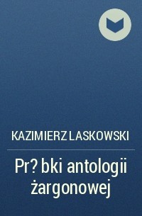 Kazimierz Laskowski - Pr?bki antologii żargonowej