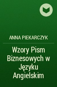 Anna Piekarczyk - Wzory Pism Biznesowych w Języku Angielskim