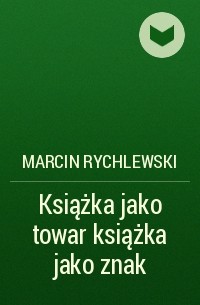 Marcin Rychlewski - Książka jako towar książka jako znak
